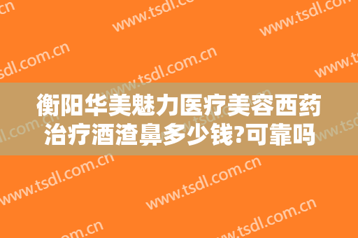 衡阳华美魅力医疗美容西药治疗酒渣鼻多少钱?可靠吗?