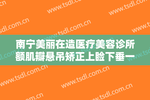 南宁美丽在造医疗美容诊所额肌瓣悬吊矫正上睑下垂一般多少费用?有哪些优势?