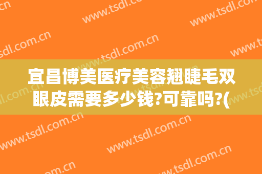 宜昌博美医疗美容翘睫毛双眼皮需要多少钱?可靠吗?(宜昌博美整形医院)