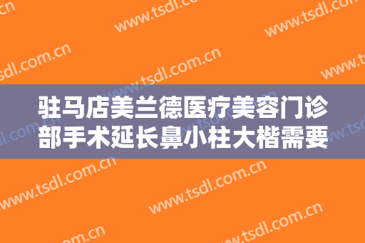 驻马店美兰德医疗美容门诊部手术延长鼻小柱大楷需要多少钱?好不好?