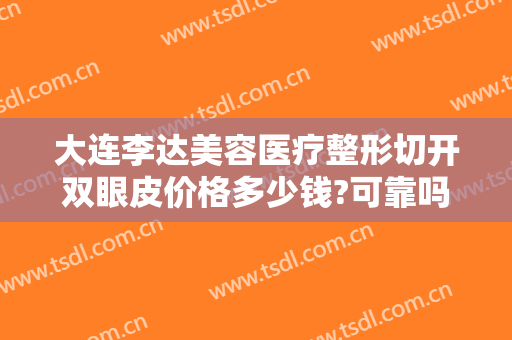 大连李达美容医疗整形切开双眼皮价格多少钱?可靠吗?