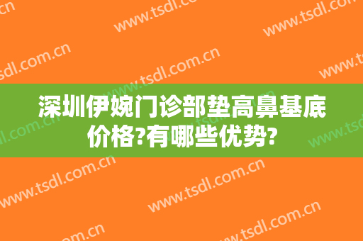 深圳伊婉门诊部垫高鼻基底价格?有哪些优势?
