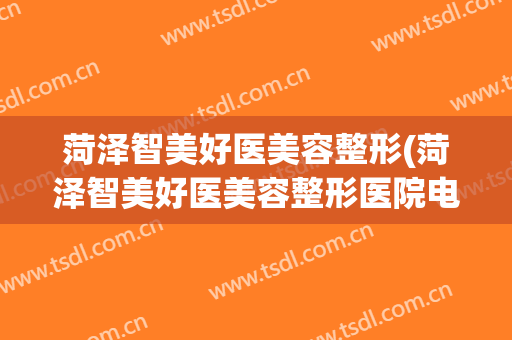 菏泽智美好医美容整形(菏泽智美好医美容整形医院电话)