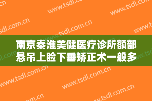 南京秦淮美健医疗诊所额部悬吊上睑下垂矫正术一般多少钱?效果怎么样?