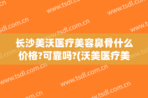长沙美沃医疗美容鼻骨什么价格?可靠吗?(沃美医疗美容整形医院)