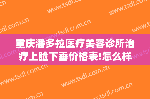 重庆潘多拉医疗美容诊所治疗上睑下垂价格表!怎么样?(重庆做眼睑下垂手术的医院)