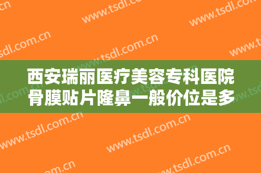 西安瑞丽医疗美容专科医院骨膜贴片隆鼻一般价位是多少费用?好不好?