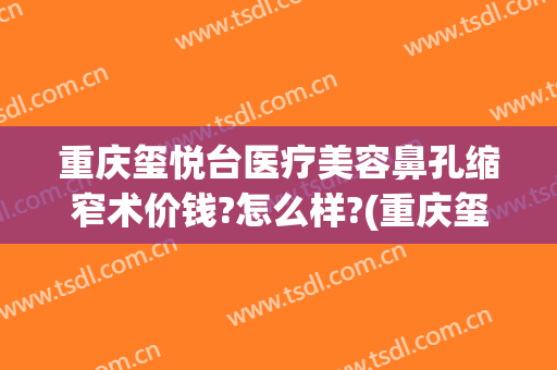 重庆玺悦台医疗美容鼻孔缩窄术价钱?怎么样?(重庆玺悦台整形)
