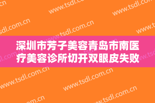 深圳市芳子美容青岛市南医疗美容诊所切开双眼皮失败修复价格表!怎么样?