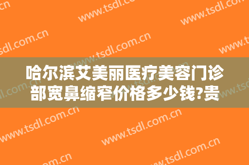哈尔滨艾美丽医疗美容门诊部宽鼻缩窄价格多少钱?贵不贵?