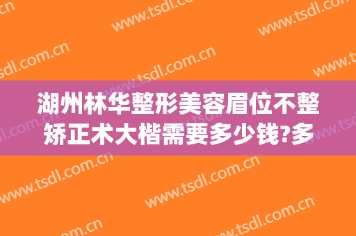 湖州林华整形美容眉位不整矫正术大楷需要多少钱?多长时间恢复?(湖州林华整形医院)