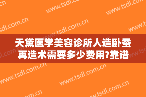 天黛医学美容诊所人造卧蚕再造术需要多少费用?靠谱吗?