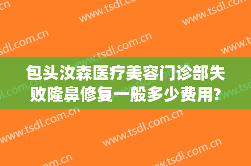 包头汝森医疗美容门诊部失败隆鼻修复一般多少费用?怎么样?(包头汝森整形怎么样)