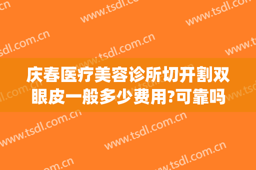 庆春医疗美容诊所切开割双眼皮一般多少费用?可靠吗?(在长春割双眼皮多少钱)