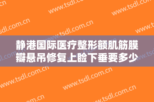 静港国际医疗整形额肌筋膜瓣悬吊修复上睑下垂要多少钱?有哪些优势?