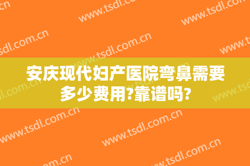 安庆现代妇产医院弯鼻需要多少费用?靠谱吗?
