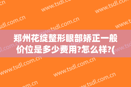 郑州花绽整形眼部矫正一般价位是多少费用?怎么样?(郑州眼部整形手术费用)
