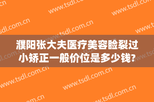 濮阳张大夫医疗美容睑裂过小矫正一般价位是多少钱?可靠吗?(濮阳医美整形)