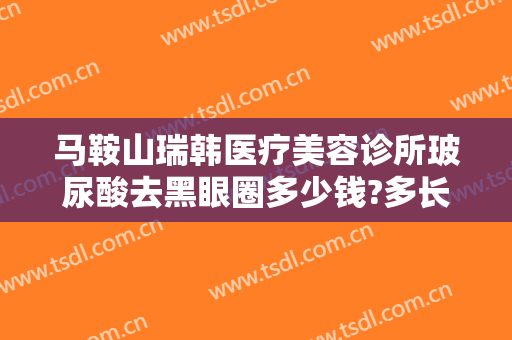 马鞍山瑞韩医疗美容诊所玻尿酸去黑眼圈多少钱?多长时间恢复?