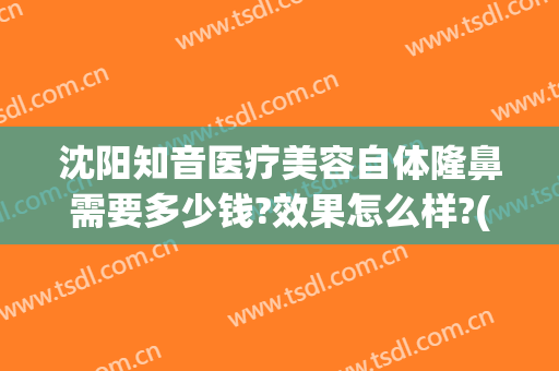 沈阳知音医疗美容自体隆鼻需要多少钱?效果怎么样?(沈阳知音整形医院怎么样)