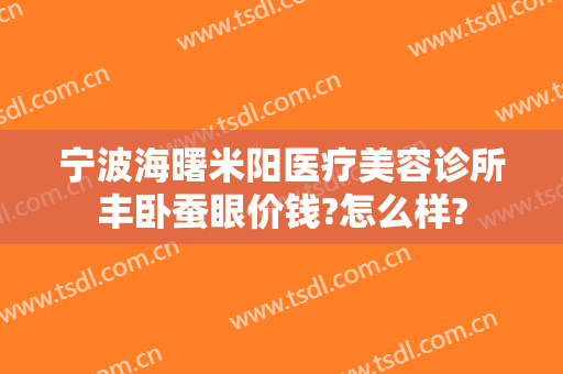 宁波海曙米阳医疗美容诊所丰卧蚕眼价钱?怎么样?