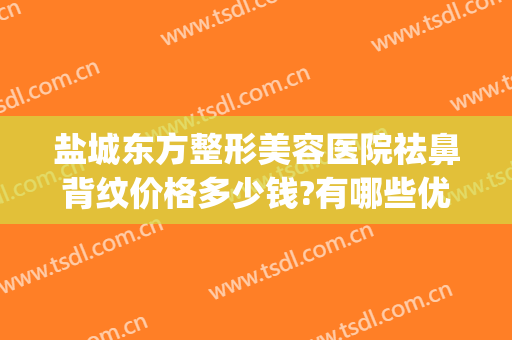 盐城东方整形美容医院祛鼻背纹价格多少钱?有哪些优势?(盐城东方整形美容医院电话)