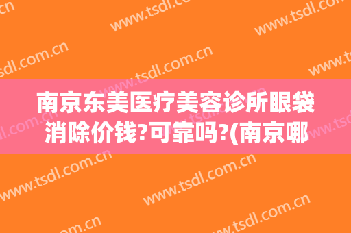 南京东美医疗美容诊所眼袋消除价钱?可靠吗?(南京哪家美容医院去眼袋手术最好)