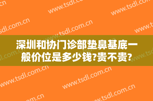 深圳和协门诊部垫鼻基底一般价位是多少钱?贵不贵?