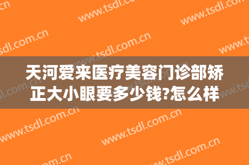 天河爱来医疗美容门诊部矫正大小眼要多少钱?怎么样?(广州天河爱来医疗美容)