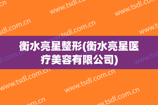 衡水亮星整形(衡水亮星医疗美容有限公司)