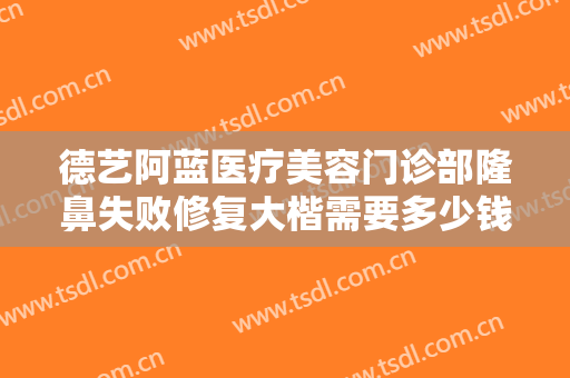 德艺阿蓝医疗美容门诊部隆鼻失败修复大楷需要多少钱?需要多久恢复?