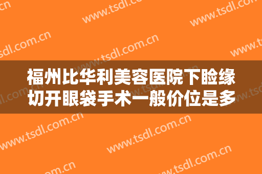 福州比华利美容医院下睑缘切开眼袋手术一般价位是多少?需要多久恢复?
