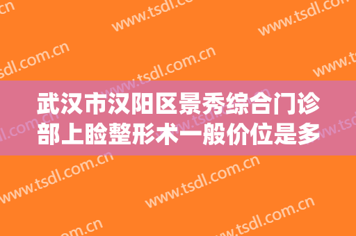 武汉市汉阳区景秀综合门诊部上睑整形术一般价位是多少钱?怎么样?(武汉悦秀医美免费整形)