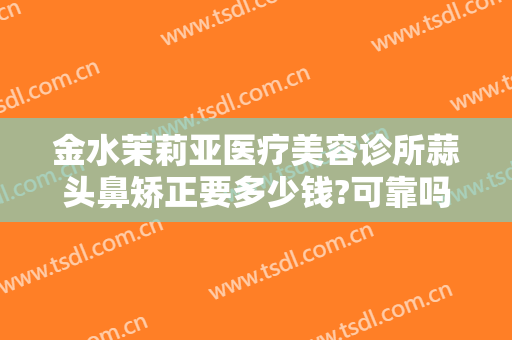金水茉莉亚医疗美容诊所蒜头鼻矫正要多少钱?可靠吗?