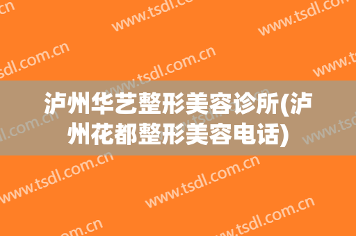 泸州华艺整形美容诊所(泸州花都整形美容电话)