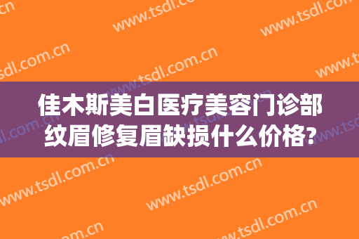 佳木斯美白医疗美容门诊部纹眉修复眉缺损什么价格?有哪些优势?(佳木斯美白切眉多少钱)