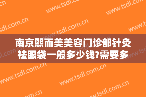 南京熙而美美容门诊部针灸祛眼袋一般多少钱?需要多久恢复?