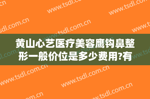 黄山心艺医疗美容鹰钩鼻整形一般价位是多少费用?有哪些优势?(黄山心艺整形医院官网)