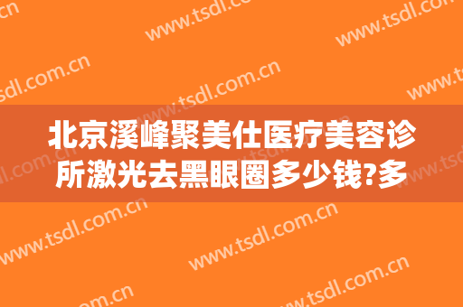 北京溪峰聚美仕医疗美容诊所激光去黑眼圈多少钱?多长时间恢复?(北京激光去黑眼圈一般需要多少钱)