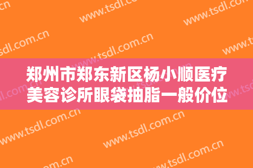 郑州市郑东新区杨小顺医疗美容诊所眼袋抽脂一般价位是多少钱?需要多久恢复?