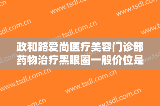 政和路爱尚医疗美容门诊部药物治疗黑眼圈一般价位是多少费用?多长时间恢复?