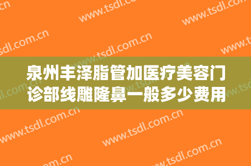 泉州丰泽脂管加医疗美容门诊部线雕隆鼻一般多少费用?可靠吗?(泉州脂管加整形)