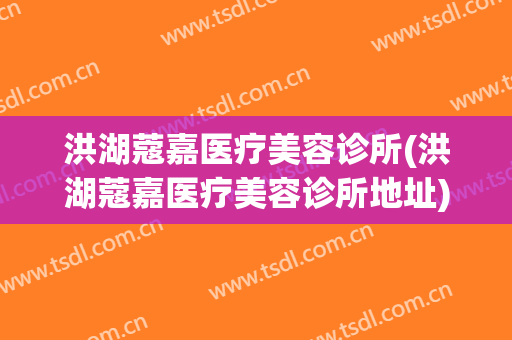洪湖蔻嘉医疗美容诊所(洪湖蔻嘉医疗美容诊所地址)