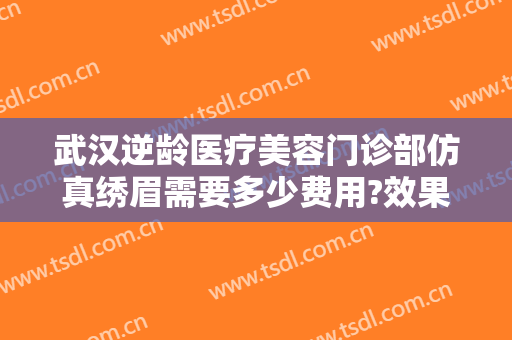 武汉逆龄医疗美容门诊部仿真绣眉需要多少费用?效果怎么样?