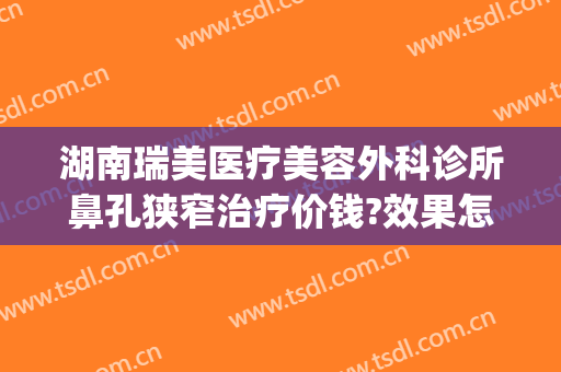 湖南瑞美医疗美容外科诊所鼻孔狭窄治疗价钱?效果怎么样?(广州瑞美医疗整形医院电话)