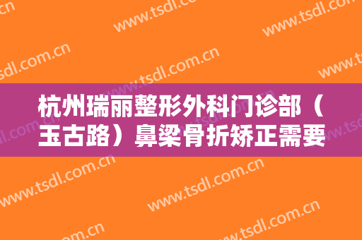 杭州瑞丽整形外科门诊部（玉古路）鼻梁骨折矫正需要多少费用?多长时间恢复?