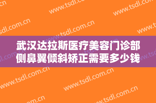 武汉达拉斯医疗美容门诊部侧鼻翼倾斜矫正需要多少钱?多长时间恢复?