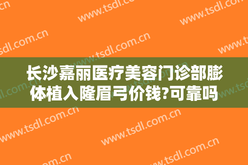 长沙嘉丽医疗美容门诊部膨体植入隆眉弓价钱?可靠吗?