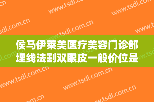 侯马伊莱美医疗美容门诊部埋线法割双眼皮一般价位是多少?怎么样?(埋线双眼皮整形美容医院)