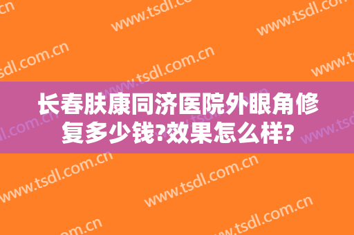 长春肤康同济医院外眼角修复多少钱?效果怎么样?